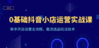 0基础抖音小店运营实战课，新手开店设置全流程，截流选品玩法技术