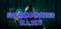 抖音拍晒单带货玩法分享 项目整体流程简单 有团队实测日入1万【教程+素材】