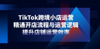 TikTok跨境小店运营，精通开店流程与运营逻辑，提升店铺运营效率
