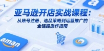 亚马逊开店实战课程：从账号注册、选品策略到运营推广的全链路操作指南