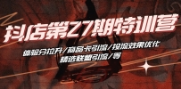 抖店·第27期特训营 体验分拉升/商品卡引流/投流效果优化/精选联盟引流/等