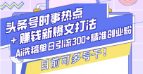 头条号时事热点＋赚钱新爆文打法，Ai洗稿单日引流300+精准创业粉，目前…