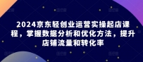 2024京东轻创业运营实操起店课程，掌握数据分析和优化方法，提升店铺流量和转化率