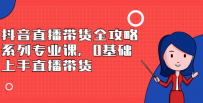 抖音直播带货全攻略系列专业课，0基础上手直播带货