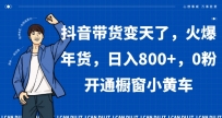 抖音带货变天了，火爆年货，日入800+，0粉开通橱窗小黄车【揭秘】