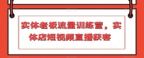 实体店主力冲刺流量训练营，短视频直播引爆获客