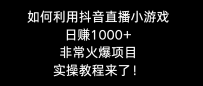 利用抖音直播小游戏日搞1000+，非常火爆项目，实操教程来了！