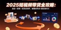 2025短视频带货全攻略：选品×剪辑×投流全闭环，破播自然流+撬动高ROI