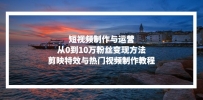 短视频制作与运营，从0到10万粉丝变现方法，剪映特效与热门视频制作教程