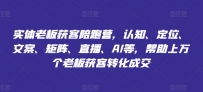 实体老板获客陪跑营，认知、定位、文案、矩阵、直播、AI等，帮助上万个老板获客转化成交