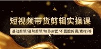 短视频带货剪辑实操课：基础剪辑/进阶剪辑/制作封面/不露脸剪辑/素材/等等