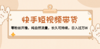 快手短视频带货：零粉丝开撸，纯自然流量，长久可持续，日入过万W