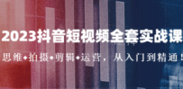 2023抖音短视频全套实战课：思维+拍摄+剪辑+运营，从入门到精通