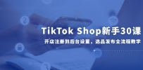 TikTok Shop新手30课，开店注册到后台设置，选品发布全流程教学