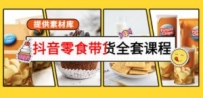 抖音零食带货全套课程：从0到1搭建账号，涨粉卖货（提供素材库）