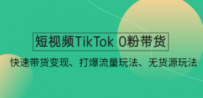 短视频TikTok 0粉带货：快速带货变现、打爆流量玩法、无货源玩法