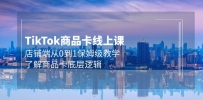 Tk商品卡线上课，TIKTOK店铺端从0到1保姆级教学，了解商品卡底层逻辑（20节）