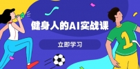 健身人的AI实战课，7天从0到1提升效率，快速入门AI，掌握爆款内容