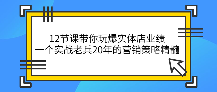 12节课带你玩爆实体店业绩，一个实战老兵20年的营销策略精髓